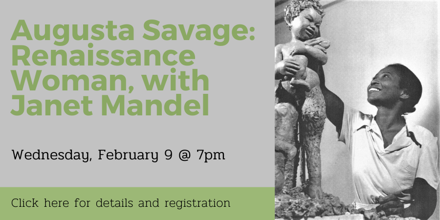 Augusta Savage: Renaissance Woman, with Janet Mandel WEDNESDAY, FEBRUARY 9 at 7pm. Click here for details and registration.
