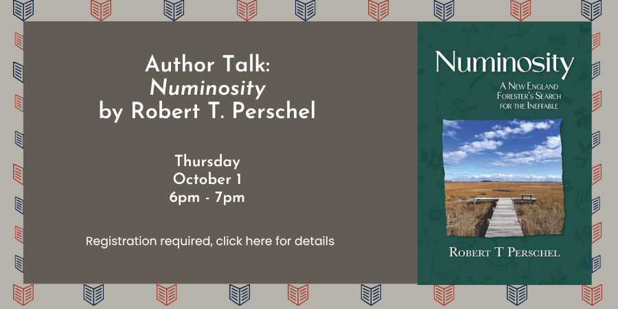Author Talk: "Numinosity: A New England Forester’s Search for the Ineffable" by Robert T. Perschel Thursday, October 1 6:00—7:00 PM. Registration required, click here for details.
