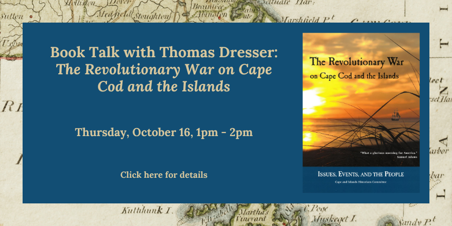 Book Talk with Thomas Dresser: "The Revolutionary War on Cape Cod and the Islands" Thursday, October 16 1:00—2:00 PM. Click here for details.