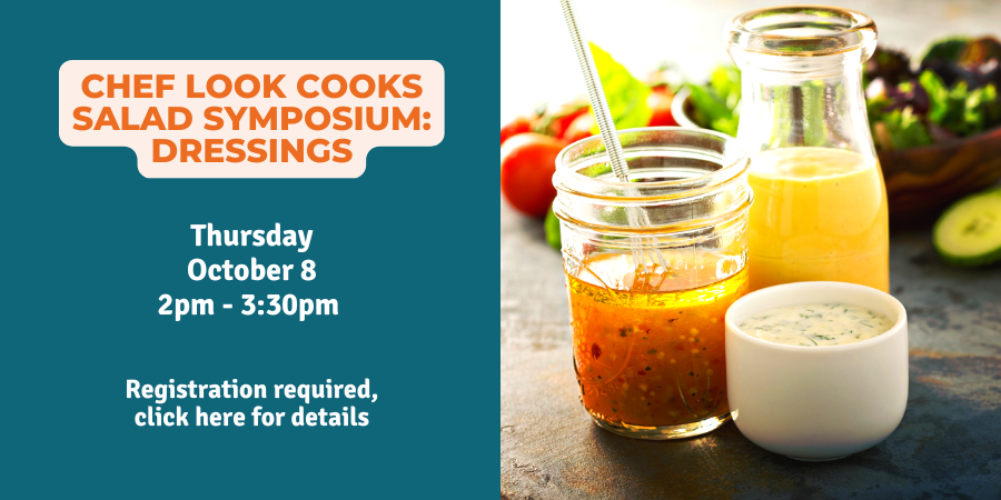 Chef Look Cooks - Salad Symposium: Dressings Thursday, October 8 2:00—3:30 PM. Registration required, click here for details.