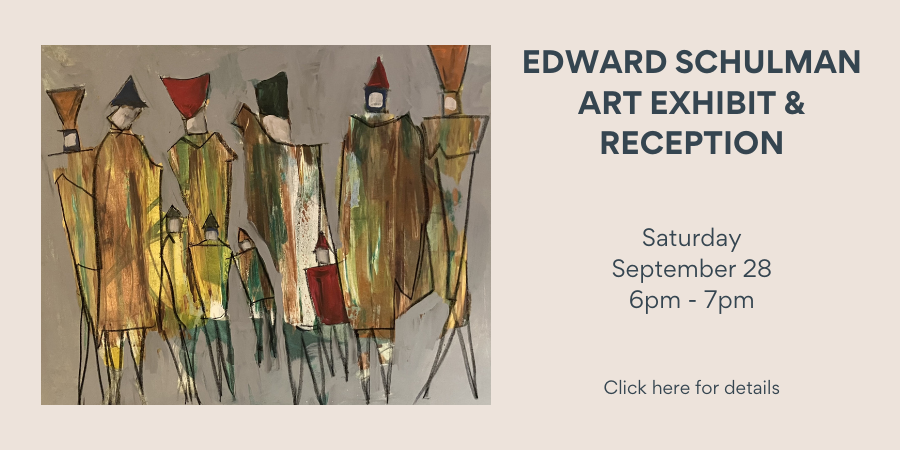 Edward Schulman Art Exhibit & Reception Saturday, September 28 6:00—7:00 PM. Click here for details.