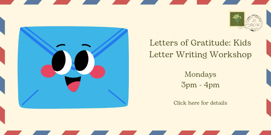Letters of Gratitude: Kids Letter Writing Workshop Monday, November 9 3:00—4:00 PM. Click here for details.