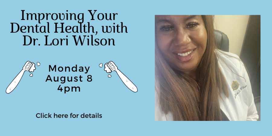 Improving Your Dental Health with Dr. Lori Wilson, DDS, MPH, FACD MONDAY, AUGUST 8 at 4pm. Click here for details.
