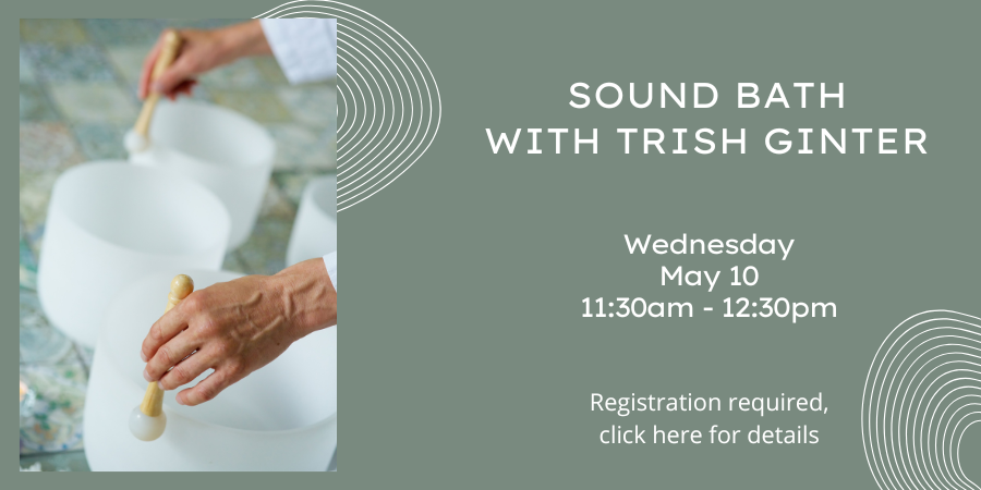 Sound Bath with Trish Ginter Saturday, May 10 11:30 AM—12:30 PM. Registration required, click here for more details.