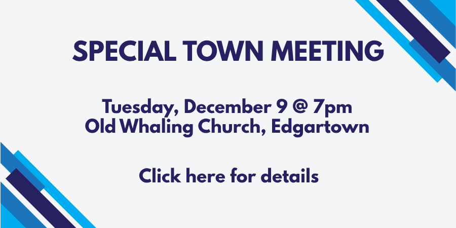 Special Town Meeting. Tuesday, December 9 @ 7pm Old Whaling Church, Edgartown. Click here for details.