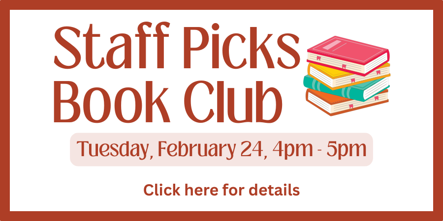 Staff Picks Book Club Tuesday, February 24 4:00—5:00 PM. Click here for details.