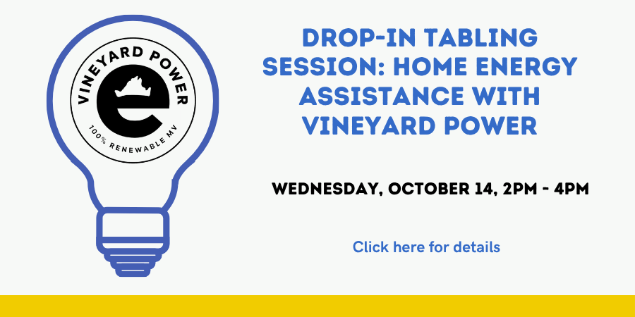 Drop-in Tabling Session: Home Energy Assistance with Vineyard Power Wednesday, October 14 2:00—4:00 PM. Click here for details.