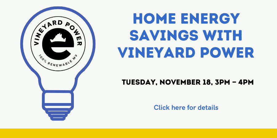 Home Energy Savings with Vineyard Power Tuesday, November 18 3:00—4:00 PM. Click here for details.